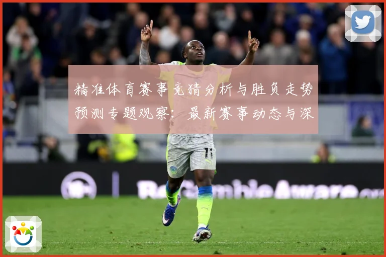 精准体育赛事竞猜分析与胜负走势预测专题观察：最新赛事动态与深度分析