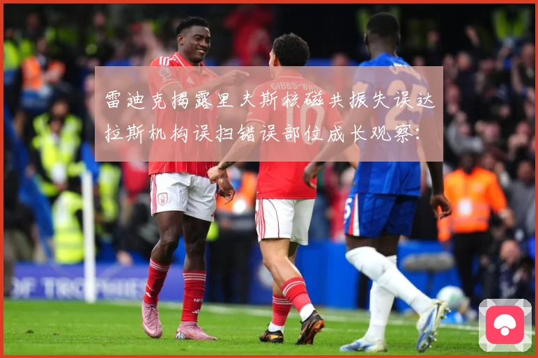 雷迪克揭露里夫斯核磁共振失误达拉斯机构误扫错误部位成长观察：最新赛事动态与深度分析