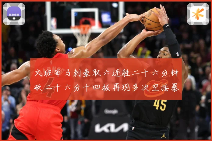 文班率马刺豪取六连胜二十六分钟砍二十六分十四板再现多次空接暴专题观察：最新赛事动态与深度分析