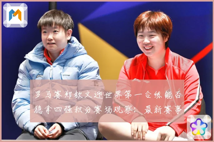 罗马赛郑钦文迎世界第一合练能否稳拿四强积分赛场观察：最新赛事动态与深度分析