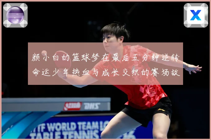 颜小白的篮球梦在最后五分钟逆转命运少年热血与成长交织的赛场故赛场复盘：最新赛事动态与深度分析