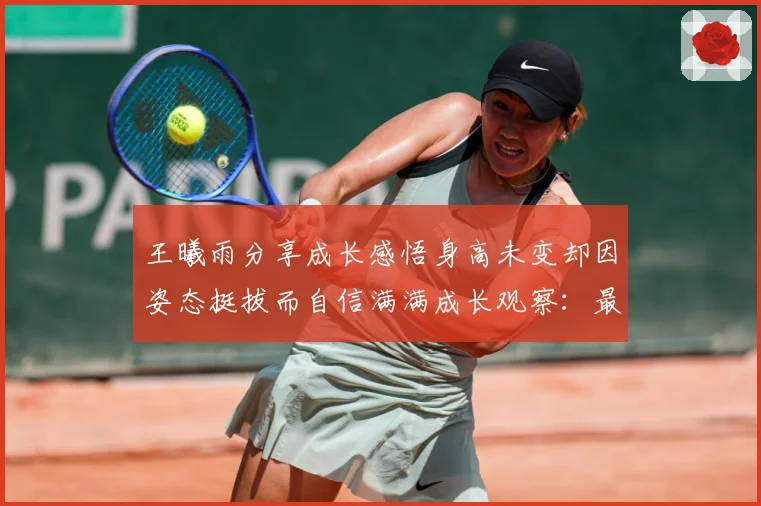 王曦雨分享成长感悟身高未变却因姿态挺拔而自信满满成长观察：最新赛事动态与深度分析