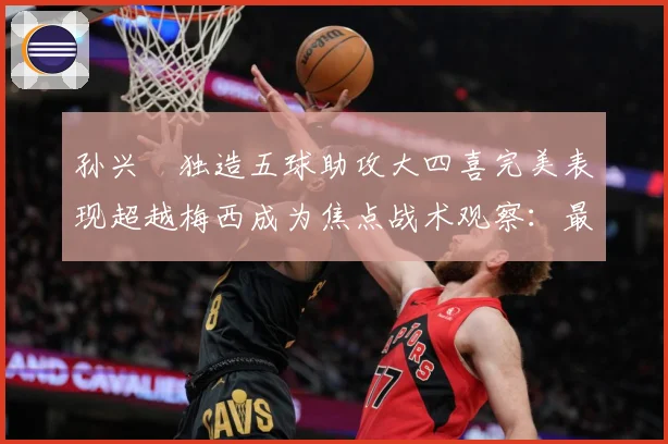 孙兴慜独造五球助攻大四喜完美表现超越梅西成为焦点战术观察：最新赛事动态与深度分析