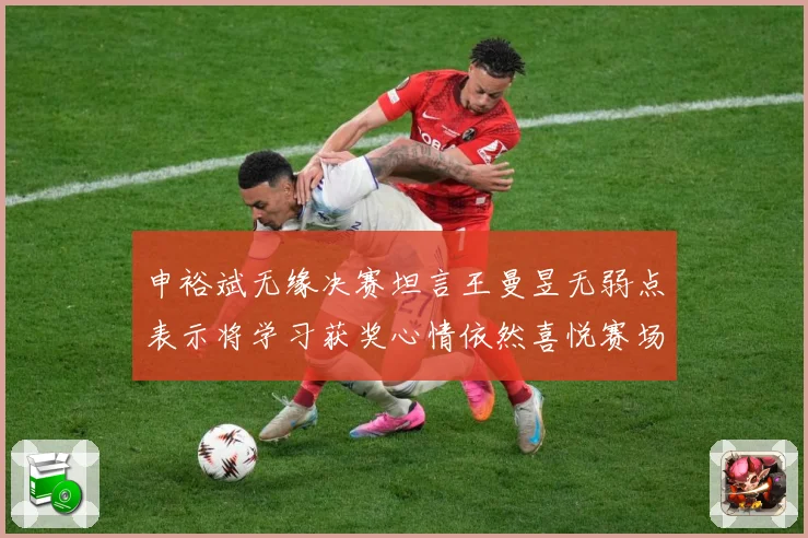 申裕斌无缘决赛坦言王曼昱无弱点表示将学习获奖心情依然喜悦赛场解读：最新赛事动态与深度分析
