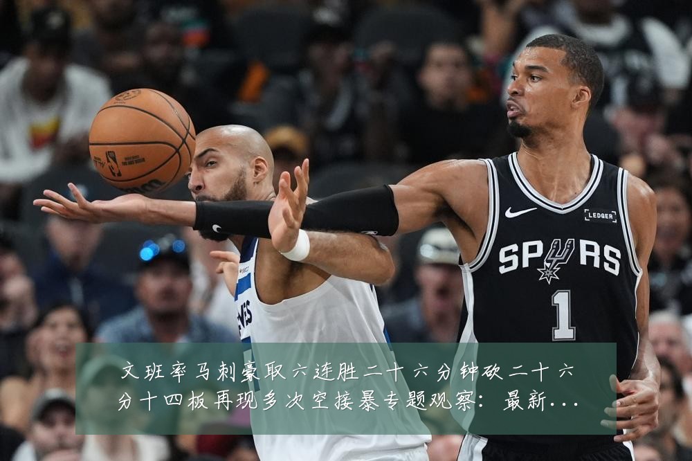 文班率马刺豪取六连胜二十六分钟砍二十六分十四板再现多次空接暴专题观察:最新赛事动态与深度分析