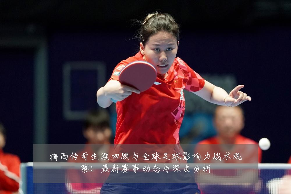 梅西传奇生涯回顾与全球足球影响力战术观察:最新赛事动态与深度分析