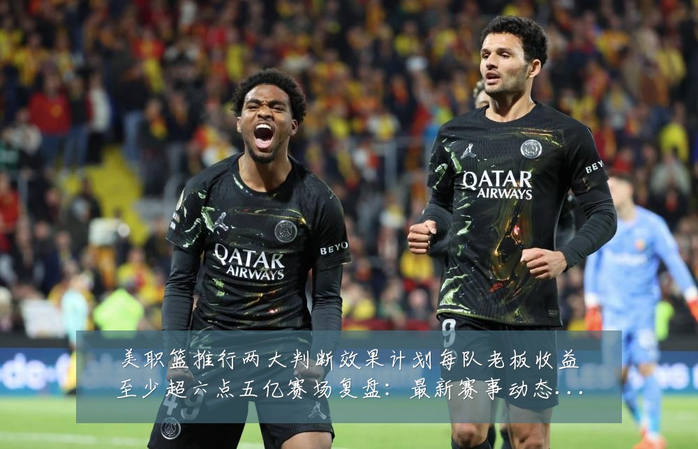 美职篮推行两大判断效果计划每队老板收益至少超六点五亿赛场复盘:最新赛事动态与深度分析